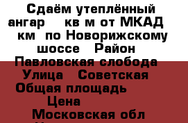 Сдаём утеплённый ангар 500кв.м от МКАД 27 км. по Новорижскому шоссе › Район ­ Павловская слобода › Улица ­ Советская › Общая площадь ­ 500 › Цена ­ 85 000 - Московская обл. Недвижимость » Помещения аренда   . Московская обл.